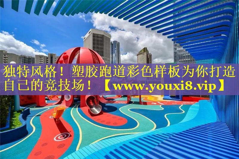 独特风格！塑胶跑道彩色样板为你打造自己的竞技场！