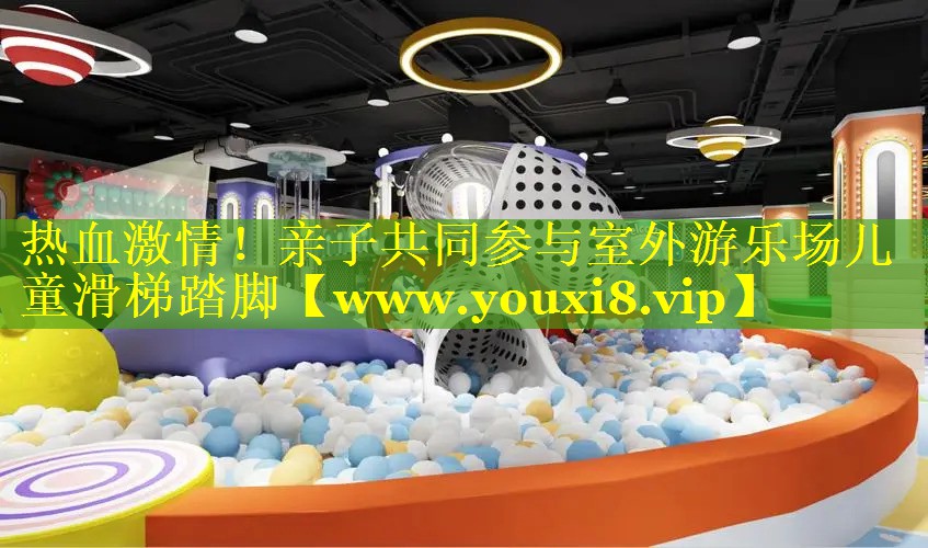 热血激情！亲子共同参与室外游乐场儿童滑梯踏脚