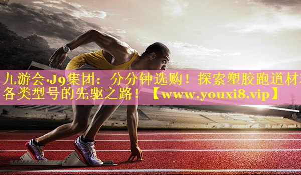分分钟选购！探索塑胶跑道材料各类型号的先驱之路！
